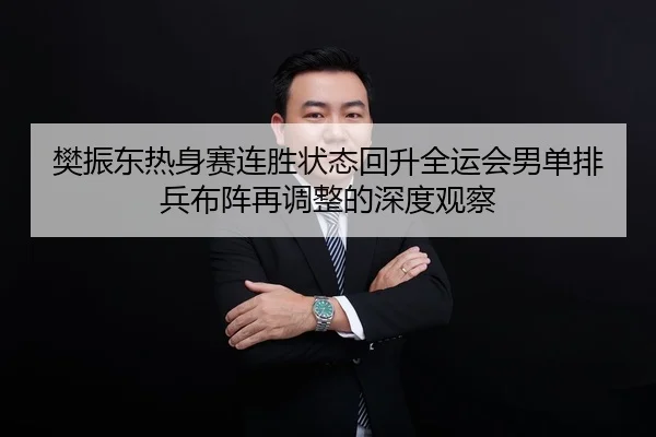 樊振东热身赛连胜状态回升全运会男单排兵布阵再调整的深度观察 | MangoSport