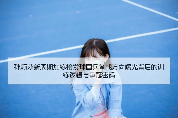 孙颖莎新周期加练接发球国乒备战方向曝光背后的训练逻辑与争冠密码 | MangoSport