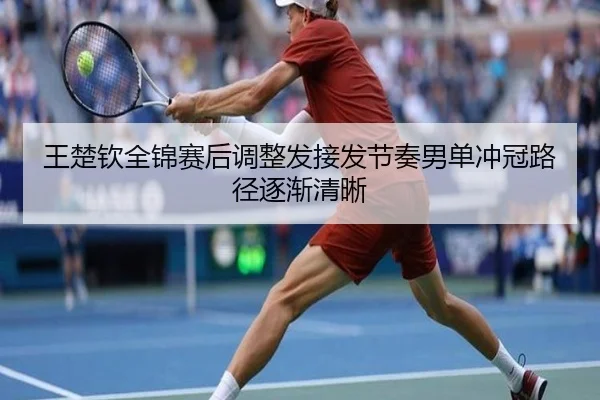 王楚钦全锦赛后调整发接发节奏男单冲冠路径逐渐清晰(MangoSport)